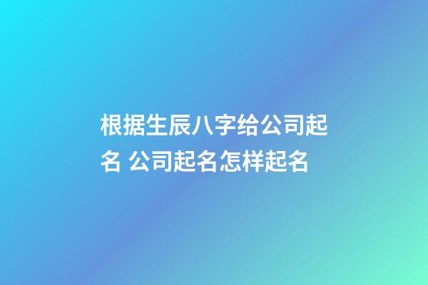 根据生辰八字给公司起名 公司起名怎样起名-第1张-公司起名-玄机派